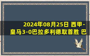 2024年08月25日 西甲-皇马3-0巴拉多利德取首胜 巴尔韦德&迪亚斯建功恩德里克首球